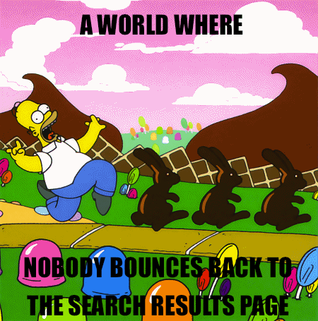 Imagine a world where nobody bounces back to the results page because they found what they were looking for IMMEDIATELY. We can make that world!